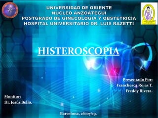 HISTEROSCOPIA
Presentado Por:
Franchesca Rojas T.
Freddy Rivera.
Monitor:
Dr. Jesús Bello.
Barcelona, 26/07/19.
 