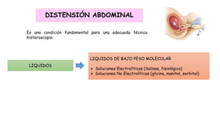 LIQUIDOS DE BAJO PESO MOLECULAR
 Soluciones Electrolíticas (Salinas, fisiológica)
 Soluciones No Electrolíticas (glicina, manitol, sorbitol)
LIQUIDOS
DISTENSIÓN ABDOMINAL
Es una condición fundamental para una adecuada técnica
histeroscopia.
 
