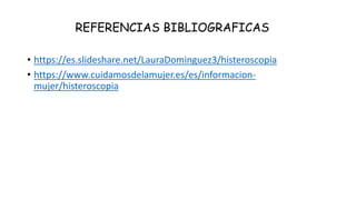 REFERENCIAS BIBLIOGRAFICAS
• https://es.slideshare.net/LauraDominguez3/histeroscopia
• https://www.cuidamosdelamujer.es/es/informacion-
mujer/histeroscopia
 