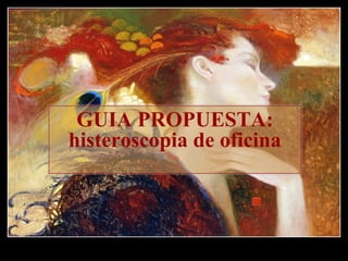 GUIA PROPUESTA:
histeroscopia de oficina
 