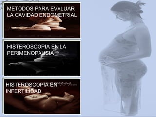 METODOS PARA EVALUAR
LA CAVIDAD ENDOMETRIAL
HISTEROSCOPIA EN LA
PERIMENOPAUSIA
HISTEROSCOPIA EN
INFERTILIDAD
 