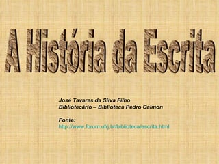 A História da Escrita José Tavares da Silva Filho Bibliotecário – Biblioteca Pedro Calmon Fonte:  http://www.forum.ufrj.br/biblioteca/escrita.html   