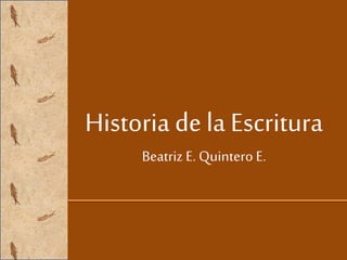 Historia de la Escritura
Beatriz E. Quintero E.
 