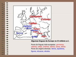Algumas línguas da Europa no II milénio a.C. Povos de línguas indo-europeias:  germanos, eslavos, celtas, úmbrios, latinos, oscos, dórios.   Povos de origens diversas:  iberos, aquitanos, lígures, etruscos, séculos.   