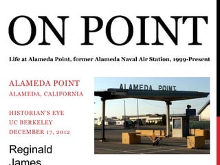 ON POINT
Life at Alameda Point, former Alameda Naval Air Station, 1999-Present



ALAMEDA POINT
ALAMEDA, CALIFORNIA


HISTORIAN’S EYE
UC BERKELEY
DECEMBER 17, 2012


Reginald
 