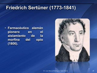 Friedrich Sertüner (1773-1841)
• Farmacéutico alemán
pionero en el
aislamiento de la
morfina del opio
(1806).
Dr. Juan Manuel Rodríguez-Tafur Dávila 28
 