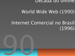 Década do online

    World Wide Web (1990)

Internet Comercial no Brasil
                     (1996)




90
 