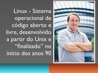 Linux - Sistema
    operacional de
   código aberto e
livre, desenvolvido
a partir do Unix e
    “ﬁnalizado” no
início dos anos 90
 