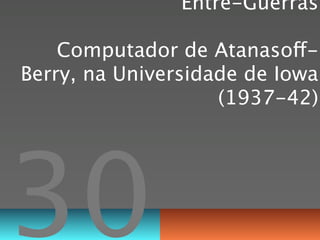 Entre-Guerras

    Computador de Atanasoff-
Berry, na Universidade de Iowa
                    (1937-42)




30
 