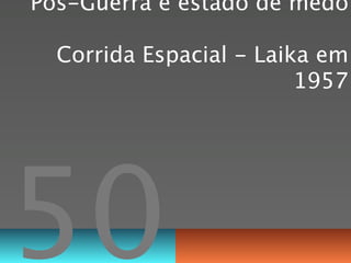 Pós-Guerra e estado de medo

  Corrida Espacial - Laika em
                         1957




50
 