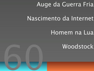Auge da Guerra Fria

 Nascimento da Internet

        Homem na Lua




60
            Woodstock
 