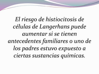 El riesgo de histiocitosis de 
células de Langerhans puede 
aumentar si se tienen 
antecedentes familiares o uno de 
los padres estuvo expuesto a 
ciertas sustancias químicas. 
 