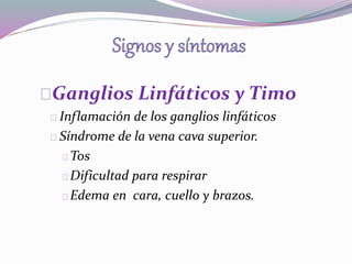 Ganglios Linfáticos y Timo 
Inflamación de los ganglios linfáticos 
Síndrome de la vena cava superior. 
Tos 
Dificultad para respirar 
Edema en cara, cuello y brazos. 
 