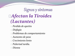 Afectan la Tiroides 
(Lactantes) 
Perdida de apetito 
Disfagia 
Problemas de comportamiento 
Aumento de peso 
Crecimiento lento 
Pubertad tardía. 
Disnea 
 