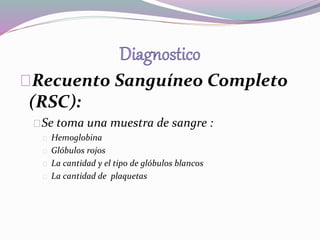 Recuento Sanguíneo Completo 
(RSC): 
Se toma una muestra de sangre : 
Hemoglobina 
Glóbulos rojos 
La cantidad y el tipo de glóbulos blancos 
La cantidad de plaquetas 
 