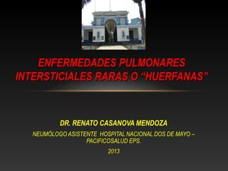 ENFERMEDADES PULMONARES
INTERSTICIALES RARAS O “HUERFANAS”

DR. RENATO CASANOVA MENDOZA
NEUMÓLOGO ASISTENTE HOSPITAL NACIONAL DOS DE MAYO –
PACIFICOSALUD EPS.
2013

 