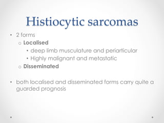 Histiocytic  sarcomas	
•  2 forms
o  Localised
•  deep limb musculature and periarticular
•  Highly malignant and metastatic
o  Disseminated
•  both localised and disseminated forms carry quite a
guarded prognosis
 