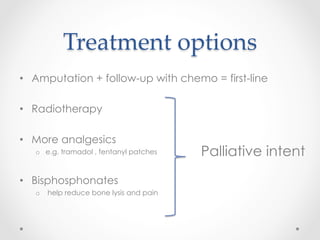Treatment  options	
•  Amputation + follow-up with chemo = first-line
•  Radiotherapy
•  More analgesics
o  e.g. tramadol , fentanyl patches
•  Bisphosphonates
o  help reduce bone lysis and pain
Palliative intent
 
