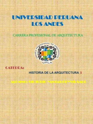UNIVERSIDAD PERUANA
       LOS ANDES
   CARRERA PROFESIONAL DE ARQUITECTURA




CATEDRA:
           HISTORIA DE LA ARQUITECTURA 3

  ALUMNO: VICTORIO YANTAS DEYVIS SAUL
 