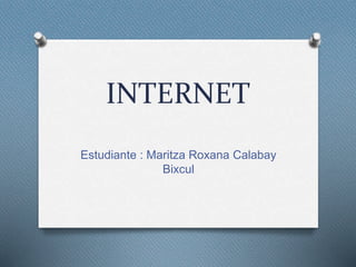 INTERNET
Estudiante : Maritza Roxana Calabay
Bixcul
 