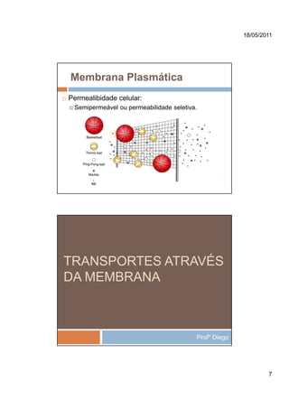 18/05/2011




Membrana Plasmática
Permealibidade celular:
 Semipermeável ou permeabilidade seletiva.




TRANSPORTES ATRAVÉS
DA MEMBRANA



                                         Profº Diego




                                                               7
 