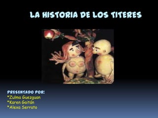 LA HISTORIA DE LOS TITERES
PRESENTADO POR:
*Zulma Guezguan
*Karen Gaitán
*Alexa Serrato
 