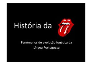 História da 
Fenómenos de evolução fonética da 
Língua Portuguesa 
 