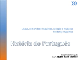 Língua, comunidade linguística, variação e mudança
                                Mudança linguística




                                         Disciplina de Português
                              Profª: Helena Maria Coutinho
 