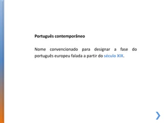 Português contemporâneo

Nome convencionado para designar a fase do
português europeu falada a partir do século XIX.
 