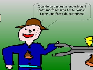 Quando os amigos se encontram é
costume fazer uma festa. Vamos
fazer uma festa de castanhas?
 