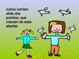 outros corriam
atrás dos
pombos, que
voavam de asas
abertas
 