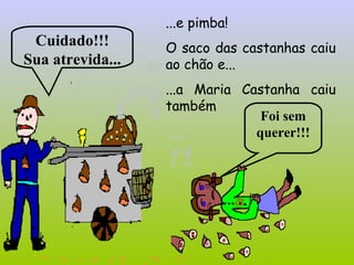 ...e pimba!  O saco das castanhas caiu ao chão e...  ...a Maria Castanha caiu também  Cuidado!!! Sua atrevida... Foi sem   querer!!! 