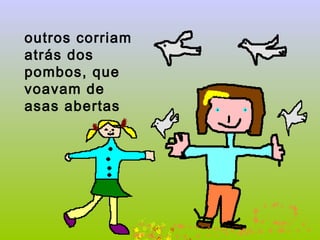 outros corriam atrás dos pombos, que voavam de asas abertas   