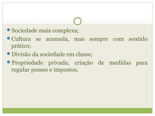 Sociedade mais complexa;
Cultura se acumula, mas sempre com sentido
prático;
Divisão da sociedade em classe;
Propriedade privada, criação de medidas para
regular posses e impostos.
 