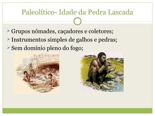 Paleolítico- Idade da Pedra Lascada
Grupos nômades, caçadores e coletores;
Instrumentos simples de galhos e pedras;
Sem domínio pleno do fogo;
 