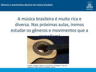 A música brasileira é muito rica e
diversa. Nas próximas aulas, iremos
estudar os gêneros e movimentos que a
compõem!
Gêneros e movimentos diversos da música brasileira
Imagem: Uploader original era GuusPr em nl.wikipedia / Foto van
cavaquinho / GNU Free Documentation License.
 