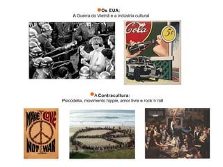 A Contracultura:
Psicodelia, movimento hippie, amor livre e rock´n´roll
Os EUA:
A Guerra do Vietnã e a indústria cultural
 