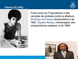 Gilberto Gil (1942)
Forte nome do Tropicalismo e das
canções de protesto contra a ditadura.
Domingo do Parque (tropicalista) é de
1967. Aquele Abraço, homenagem aos
companheiros exilados, é de 1969.
 