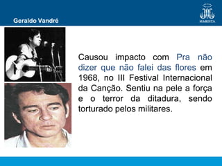 Geraldo Vandré
Causou impacto com Pra não
dizer que não falei das flores em
1968, no III Festival Internacional
da Canção. Sentiu na pele a força
e o terror da ditadura, sendo
torturado pelos militares.
 