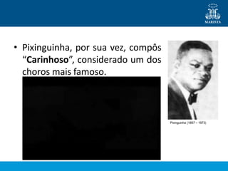 • Pixinguinha, por sua vez, compôs
“Carinhoso”, considerado um dos
choros mais famoso.
Pixinguinha (1897 – 1973)
 
