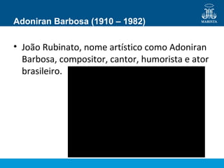 Adoniran Barbosa (1910 – 1982)
• João Rubinato, nome artístico como Adoniran
Barbosa, compositor, cantor, humorista e ator
brasileiro.
 