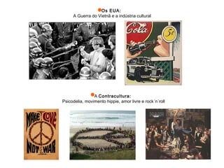 A Contracultura:
Psicodelia, movimento hippie, amor livre e rock´n´roll
Os EUA:
A Guerra do Vietnã e a indústria cultural
 