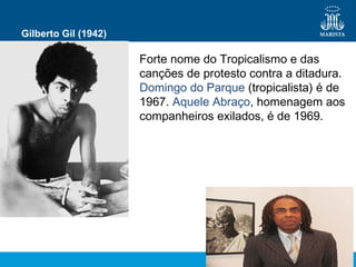 Gilberto Gil (1942)
Forte nome do Tropicalismo e das
canções de protesto contra a ditadura.
Domingo do Parque (tropicalista) é de
1967. Aquele Abraço, homenagem aos
companheiros exilados, é de 1969.
 
