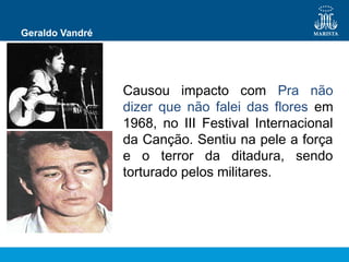 Geraldo Vandré
Causou impacto com Pra não
dizer que não falei das flores em
1968, no III Festival Internacional
da Canção. Sentiu na pele a força
e o terror da ditadura, sendo
torturado pelos militares.
 