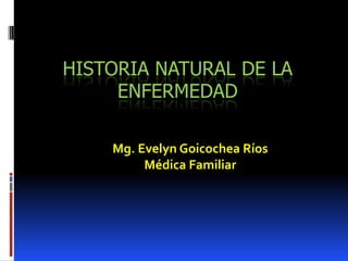 HISTORIA NATURAL DE LA
     ENFERMEDAD

    Mg. Evelyn Goicochea Ríos
         Médica Familiar
 