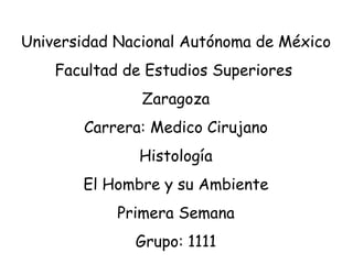 Universidad Nacional Autónoma de México Facultad de Estudios Superiores  Zaragoza Carrera: Medico Cirujano Histología El Hombre y su Ambiente Primera Semana Grupo: 1111 