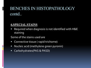 BENCHES IN HISTOPATHOLOGY
contd..
6.SPECIAL STAINS
 Required when diagnosis is not identified with H&E
staining
Some of the stains used are
 Connective tissue ( rapid trichome)
 Nucleic acid (methylene green pyronin)
 Carbohydrates(PAS & PASD)
 