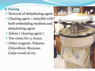 4. Clearing
 Removal of dehydrating agent.
 Clearing agent > miscible with
both embedding medium and
dehydrating agent.
 Zylene ( clearing agent )
 Tow times for 1,1 hours.
 Other reagents :Toluene,
Chloroform, Benzene,
Cedar wood oil etc.
 