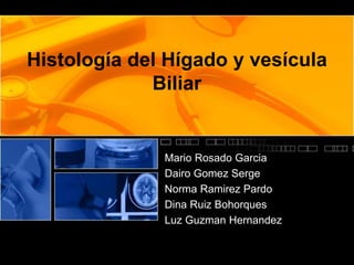 Histología del Hígado y vesícula
Biliar
Mario Rosado Garcia
Dairo Gomez Serge
Norma Ramirez Pardo
Dina Ruiz Bohorques
Luz Guzman Hernandez
 