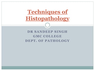 DR SANDEEP SINGH
GMC COLLEGE
DEPT. OF PATHOLOGY
Techniques of
Histopathology
 